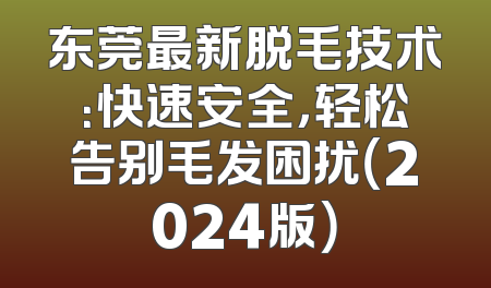 东莞最新脱毛技术：快速安全，轻松告别毛发困扰（2024版）