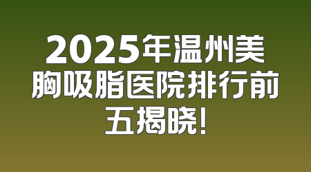 2025年温州美胸吸脂医院排行前五揭晓！