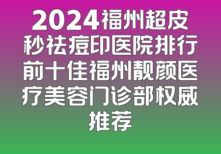 2024福州超皮秒祛痘印医院排行前十佳福州靓颜医疗美容门诊部权威推荐