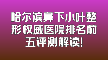 哈尔滨鼻下小叶整形权威医院排名前五评测解读！
