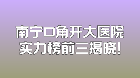南宁口角开大医院实力榜前三揭晓！