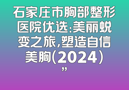 石家庄市胸部整形医院优选：美丽蜕变之旅，塑造自信美胸（2024）”