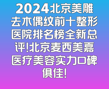 2024北京美雕去木偶纹前十整形医院排名榜全新总评！北京麦西美嘉医疗美容实力口碑俱佳！