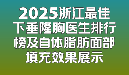 2025浙江最佳下垂隆胸医生排行榜及自体脂肪面部填充效果展示