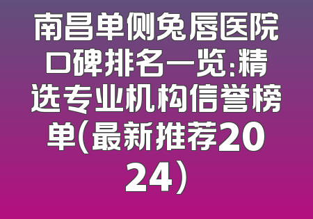 南昌单侧兔唇医院口碑排名一览：精选专业机构信誉榜单（最新推荐2024）
