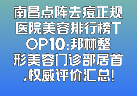 南昌点阵去痘正规医院美容排行榜TOP10：邦林整形美容门诊部居首，权威评价汇总！