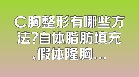 C胸整形有哪些方法？自体脂肪填充、假体隆胸…
