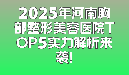 2025年河南胸部整形美容医院TOP5实力解析来袭！