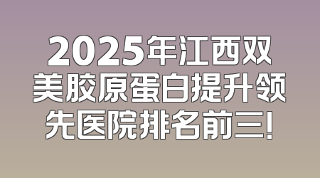 2025年江西双美胶原蛋白提升领先医院排名前三!