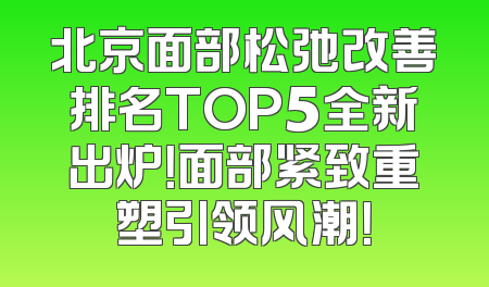 北京面部松弛改善排名TOP5全新出炉！面部紧致重塑引领风潮！