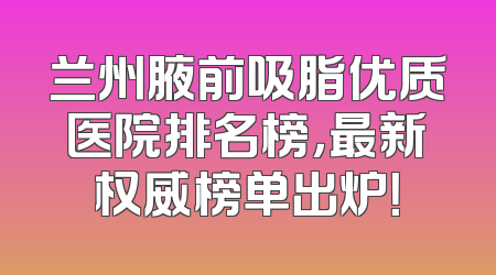 兰州腋前吸脂优质医院排名榜，最新权威榜单出炉！