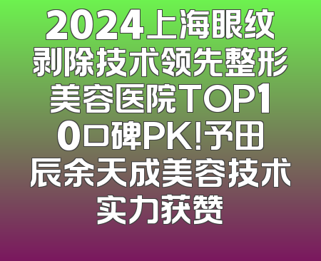 2024上海眼纹剥除技术领先整形美容医院TOP10口碑PK！予田辰余天成美容技术实力获赞
