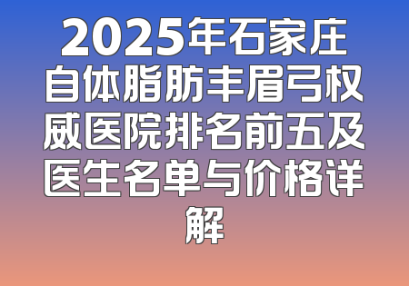 2025年石家庄自体脂肪丰眉弓权威医院排名前五及医生名单与价格详解