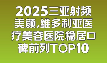 2025三亚射频美颜，维多利亚医疗美容医院稳居口碑前列TOP10