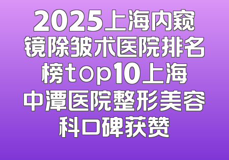 2025上海内窥镜除皱术医院排名榜top10上海中潭医院整形美容科口碑获赞