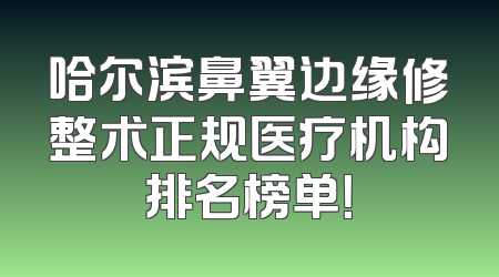 哈尔滨鼻翼边缘修整术正规医疗机构排名榜单！