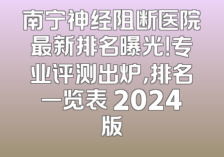 南宁神经阻断医院最新排名曝光！专业评测出炉，排名一览表 2024版