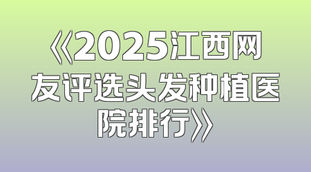 《2025江西网友评选头发种植医院排行》