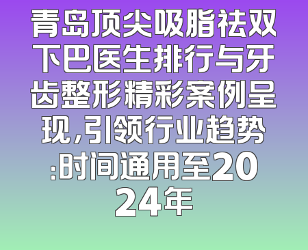 青岛顶尖吸脂祛双下巴医生排行与牙齿整形精彩案例呈现，引领行业趋势：时间通用至2024年