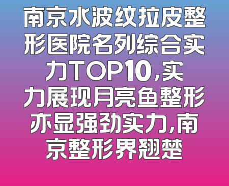 南京水波纹拉皮整形医院名列综合实力TOP10，实力展现月亮鱼整形亦显强劲实力，南京整形界翘楚