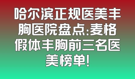 哈尔滨正规医美丰胸医院盘点：麦格假体丰胸前三名医美榜单！