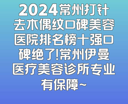 2024常州打针去木偶纹口碑美容医院排名榜十强口碑绝了！常州伊曼医疗美容诊所专业有保障~