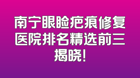 南宁眼睑疤痕修复医院排名精选前三揭晓！