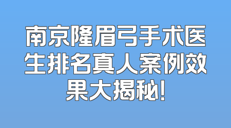 南京隆眉弓手术医生排名真人案例效果大揭秘！