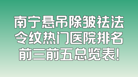 南宁悬吊除皱祛法令纹热门医院排名前三前五总览表！