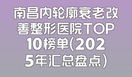 南昌内轮廓衰老改善整形医院TOP10榜单（2025年汇总盘点）