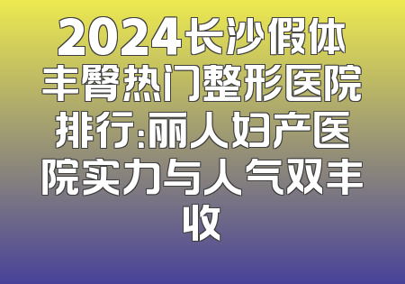 2024长沙假体丰臀热门整形医院排行：丽人妇产医院实力与人气双丰收