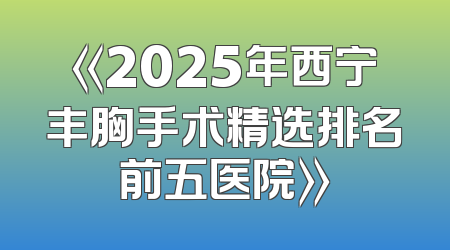 《2025年西宁丰胸手术精选排名前五医院》