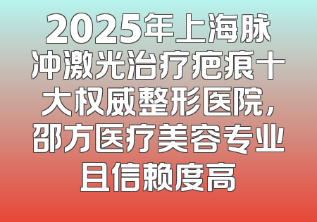 2025年上海脉冲激光治疗疤痕十大权威整形医院，邵方医疗美容专业且信赖度高