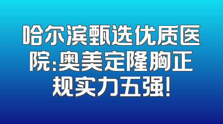 哈尔滨甄选优质医院：奥美定隆胸正规实力五强！
