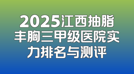 2025江西抽脂丰胸三甲级医院实力排名与测评
