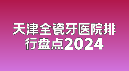 天津全瓷牙医院排行盘点2024
