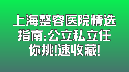 上海整容医院精选指南：公立私立任你挑！速收藏！
