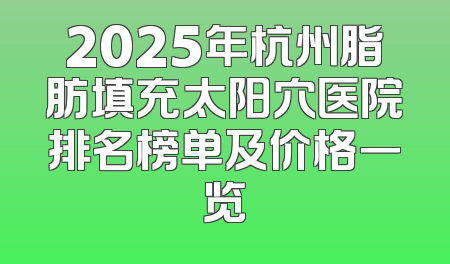 2025年杭州脂肪填充太阳穴医院排名榜单及价格一览