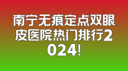 南宁无痕定点双眼皮医院热门排行2024！