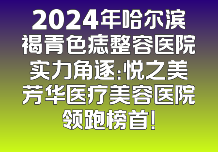 2024年哈尔滨褐青色痣整容医院实力角逐：悦之美芳华医疗美容医院领跑榜首！