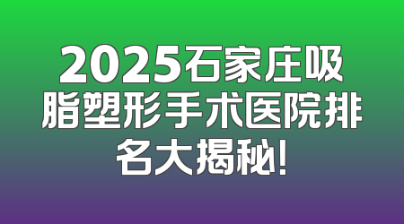 2025石家庄吸脂塑形手术医院排名大揭秘！