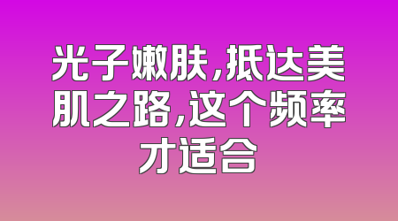 光子嫩肤，抵达美肌之路，这个频率才适合