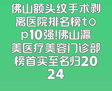 佛山额头纹手术剥离医院排名榜top10强！佛山瀛美医疗美容门诊部榜首实至名归2024