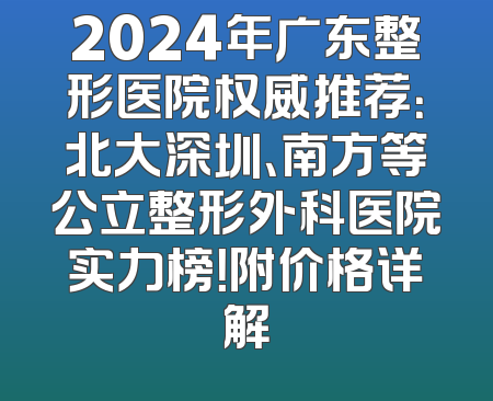 2024年广东整形医院权威推荐：北大深圳、南方等公立整形外科医院实力榜！附价格详解