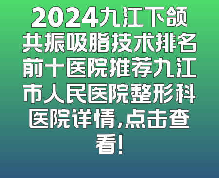 2024九江下颌共振吸脂技术排名前十医院推荐九江市人民医院整形科医院详情，点击查看！