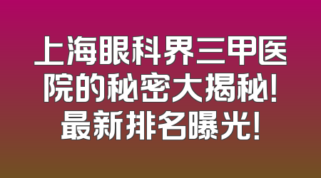 上海眼科界三甲医院的秘密大揭秘！最新排名曝光！