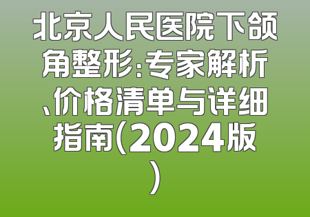 北京人民医院下颌角整形：专家解析、价格清单与详细指南（2024版）