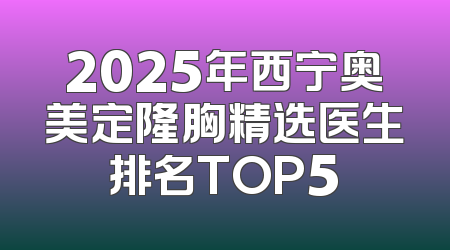 2025年西宁奥美定隆胸精选医生排名TOP5