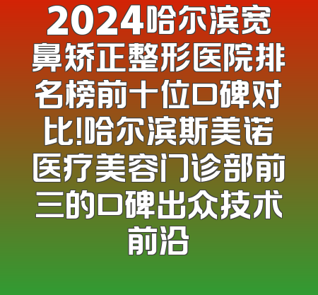 2024哈尔滨宽鼻矫正整形医院排名榜前十位口碑对比！哈尔滨斯美诺医疗美容门诊部前三的口碑出众技术前沿