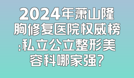 2024年萧山隆胸修复医院权威榜：私立公立整形美容科哪家强？